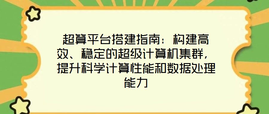 超算平臺搭建指南：構(gòu)建高效、穩(wěn)定的超級計(jì)算機(jī)集群，提升科學(xué)計(jì)算性能和數(shù)據(jù)處理能力