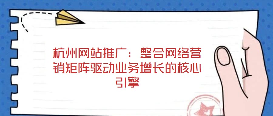 杭州網(wǎng)站推廣：整合網(wǎng)絡(luò)營(yíng)銷矩陣驅(qū)動(dòng)業(yè)務(wù)增長(zhǎng)的核心引擎