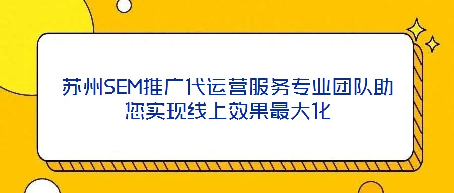 蘇州SEM推廣代運營服務(wù)專業(yè)團(tuán)隊助您實現(xiàn)線上效果最大化