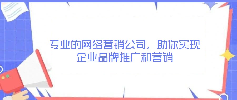 專(zhuān)業(yè)的網(wǎng)絡(luò)營(yíng)銷(xiāo)公司，助你實(shí)現(xiàn)企業(yè)品牌推廣和營(yíng)銷(xiāo)