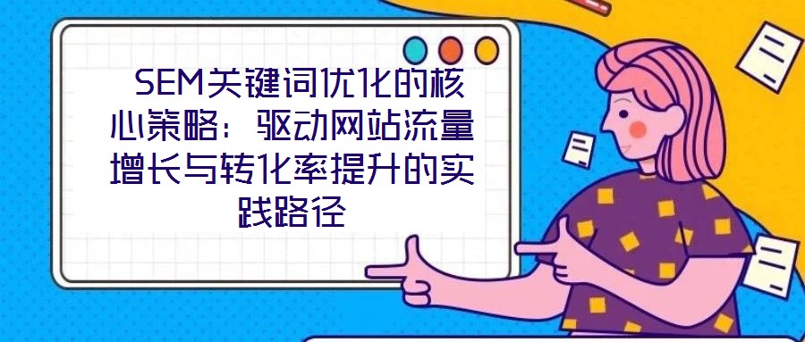  SEM關鍵詞優(yōu)化的核心策略：驅動網(wǎng)站流量增長與轉化率提升的實踐路徑