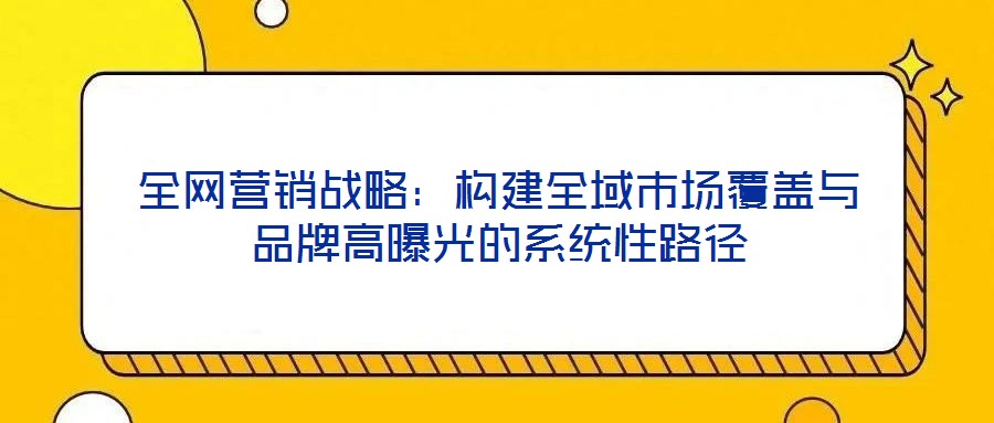 全網(wǎng)營(yíng)銷戰(zhàn)略：構(gòu)建全域市場(chǎng)覆蓋與品牌高曝光的系統(tǒng)性路徑