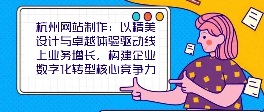 杭州網(wǎng)站制作：以精美設(shè)計與卓越體驗驅(qū)動線上業(yè)務(wù)增長，構(gòu)建企業(yè)數(shù)字化轉(zhuǎn)型核心競爭力