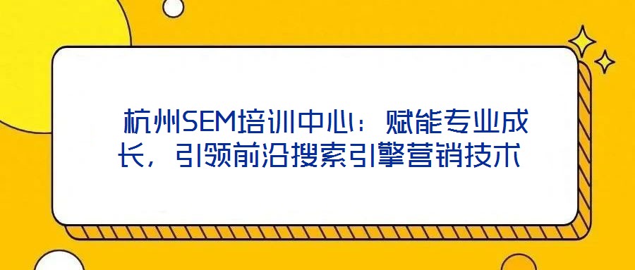  杭州SEM培訓(xùn)中心：賦能專業(yè)成長(zhǎng)，引領(lǐng)前沿搜索引擎營(yíng)銷技術(shù)