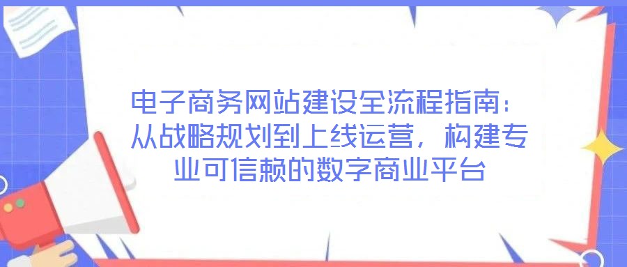 電子商務(wù)網(wǎng)站建設(shè)全流程指南：從戰(zhàn)略規(guī)劃到上線運(yùn)營，構(gòu)建專業(yè)可信賴的數(shù)字商業(yè)平臺