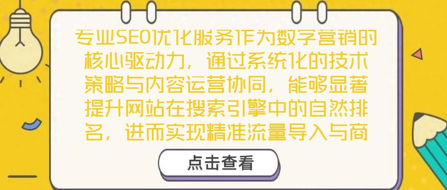 專業(yè)SEO優(yōu)化服務作為數(shù)字營銷的核心驅(qū)動力，通過系統(tǒng)化的技術策略與內(nèi)容運營協(xié)同，能夠顯著提升網(wǎng)站在搜索引擎中的自然排名，進而實現(xiàn)精準流量導入與商業(yè)價值轉(zhuǎn)化。以下