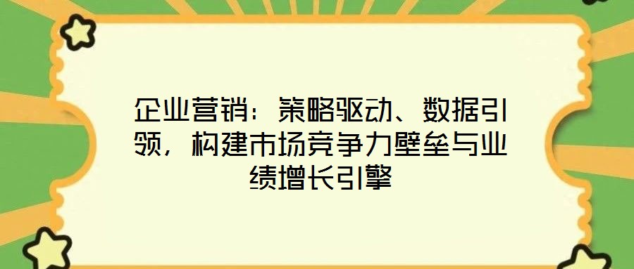 企業(yè)營銷：策略驅(qū)動、數(shù)據(jù)引領，構建市場競爭力壁壘與業(yè)績增長引擎