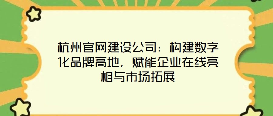 杭州官網(wǎng)建設(shè)公司：構(gòu)建數(shù)字化品牌高地，賦能企業(yè)在線亮相與市場(chǎng)拓展