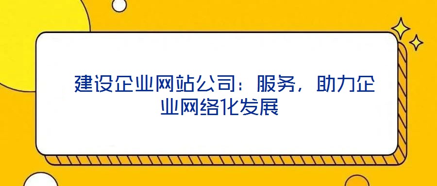  建設企業(yè)網(wǎng)站公司：服務，助力企業(yè)網(wǎng)絡化發(fā)展