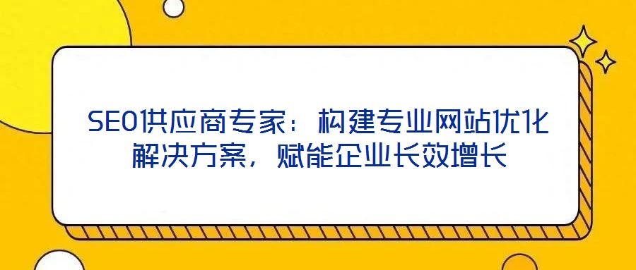SEO供應(yīng)商專家：構(gòu)建專業(yè)網(wǎng)站優(yōu)化解決方案，賦能企業(yè)長(zhǎng)效增長(zhǎng)