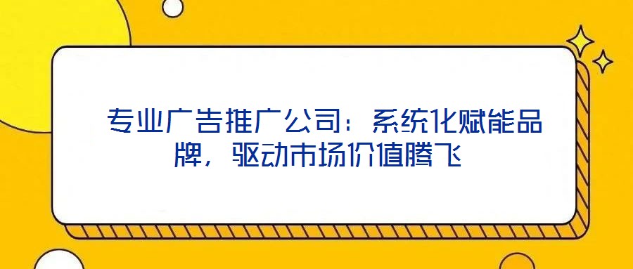 專(zhuān)業(yè)廣告推廣公司：系統(tǒng)化賦能品牌，驅(qū)動(dòng)市場(chǎng)價(jià)值騰飛
