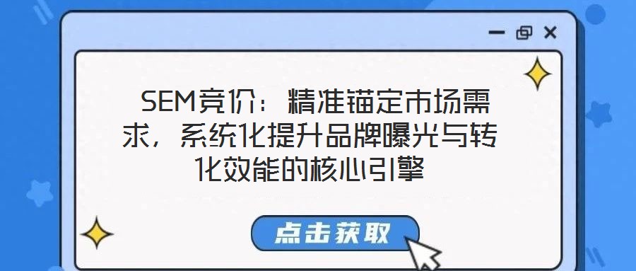  SEM競價：精準(zhǔn)錨定市場需求，系統(tǒng)化提升品牌曝光與轉(zhuǎn)化效能的核心引擎