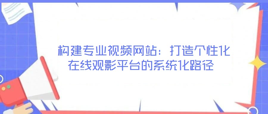  構(gòu)建專(zhuān)業(yè)視頻網(wǎng)站：打造個(gè)性化在線觀影平臺(tái)的系統(tǒng)化路徑