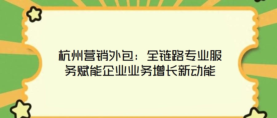 杭州營(yíng)銷(xiāo)外包：全鏈路專業(yè)服務(wù)賦能企業(yè)業(yè)務(wù)增長(zhǎng)新動(dòng)能
