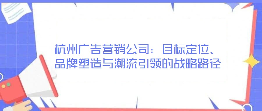 杭州廣告營(yíng)銷公司：目標(biāo)定位、品牌塑造與潮流引領(lǐng)的戰(zhàn)略路徑