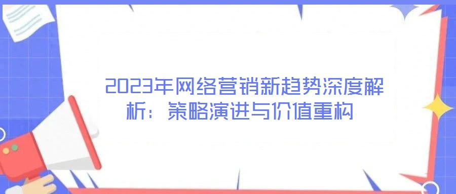  2023年網(wǎng)絡營銷新趨勢深度解析：策略演進與價值重構
