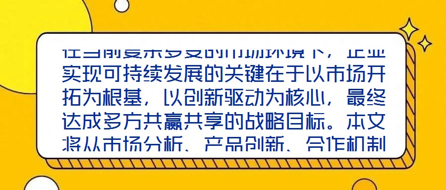 在當(dāng)前復(fù)雜多變的市場環(huán)境下，企業(yè)實現(xiàn)可持續(xù)發(fā)展的關(guān)鍵在于以市場開拓為根基，以創(chuàng)新驅(qū)動為核心，最終達成多方共贏共享的戰(zhàn)略目標。本文將從市場分析、產(chǎn)品創(chuàng)新、合作機制