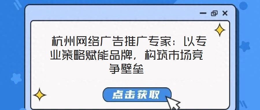  杭州網(wǎng)絡(luò)廣告推廣專家：以專業(yè)策略賦能品牌，構(gòu)筑市場競爭壁壘