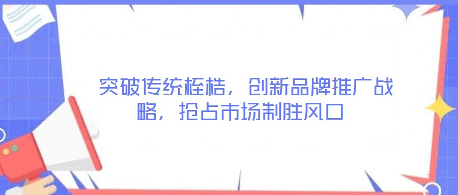  突破傳統(tǒng)桎梏，創(chuàng)新品牌推廣戰(zhàn)略，搶占市場制勝風(fēng)口