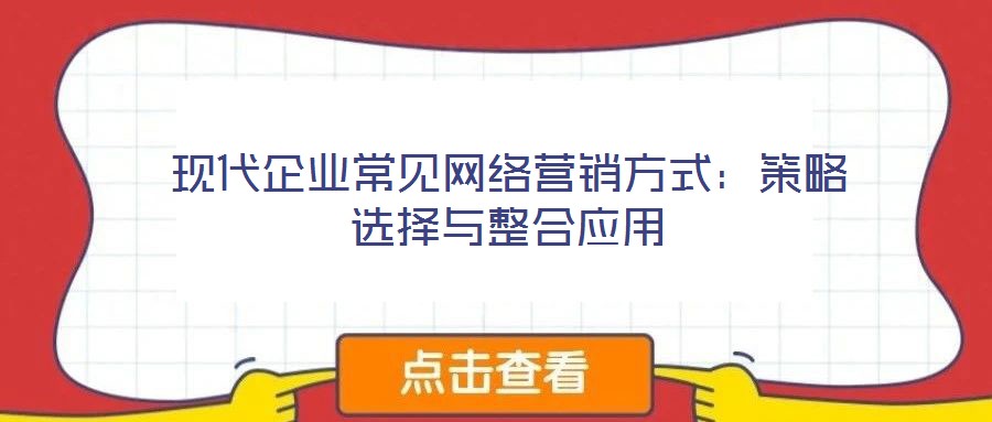 現代企業(yè)常見網絡營銷方式：策略選擇與整合應用