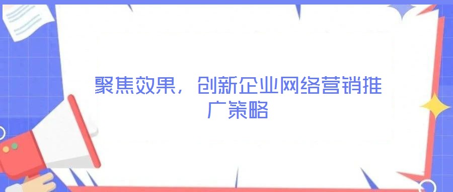 聚焦效果，創(chuàng)新企業(yè)網絡營銷推廣策略