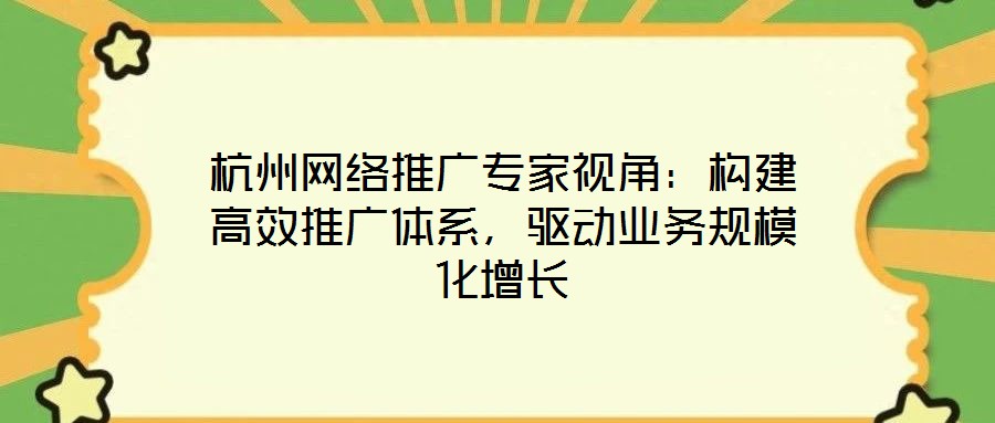 杭州網(wǎng)絡推廣專家視角：構建高效推廣體系，驅(qū)動業(yè)務規(guī)模化增長