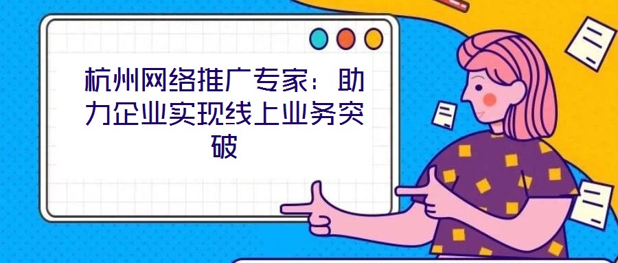 杭州網(wǎng)絡(luò)推廣專家：助力企業(yè)實現(xiàn)線上業(yè)務(wù)突破
