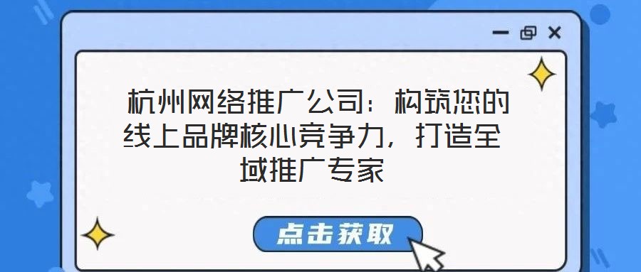  杭州網(wǎng)絡(luò)推廣公司：構(gòu)筑您的線上品牌核心競(jìng)爭(zhēng)力，打造全域推廣專家