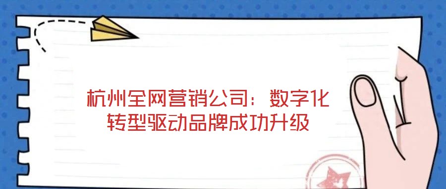 杭州全網(wǎng)營(yíng)銷(xiāo)公司：數(shù)字化轉(zhuǎn)型驅(qū)動(dòng)品牌成功升級(jí)