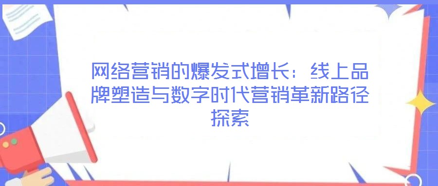 網絡營銷的爆發(fā)式增長：線上品牌塑造與數(shù)字時代營銷革新路徑探索