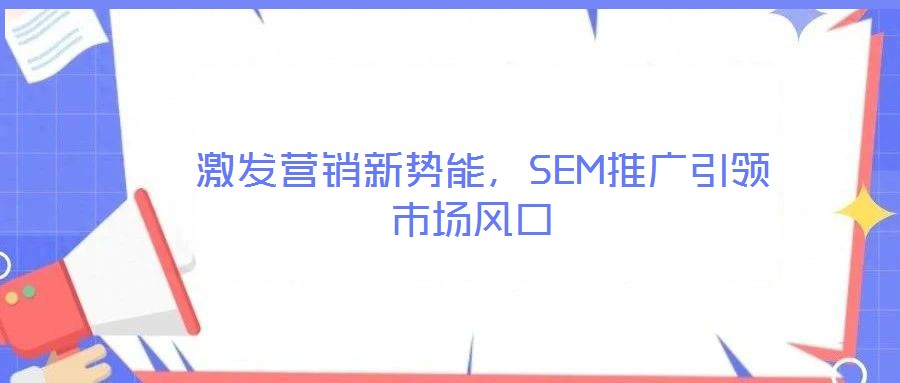  激發(fā)營銷新勢(shì)能，SEM推廣引領(lǐng)市場風(fēng)口