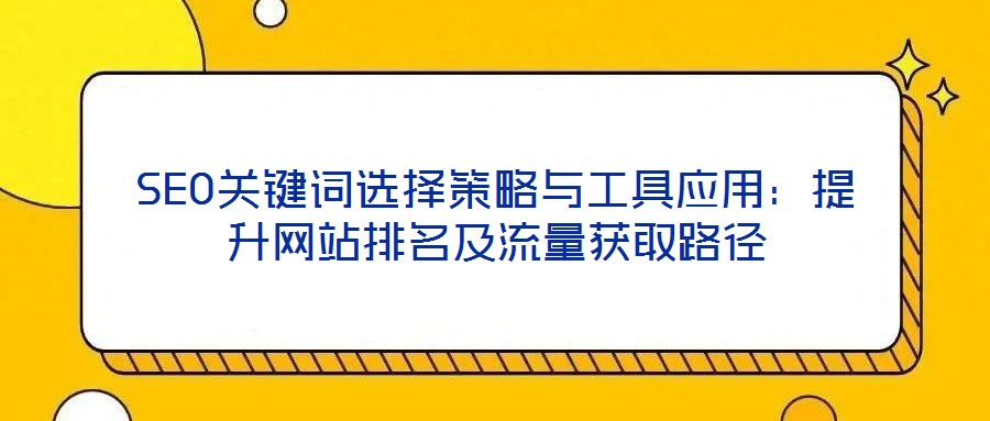 SEO關(guān)鍵詞選擇策略與工具應用：提升網(wǎng)站排名及流量獲取路徑
