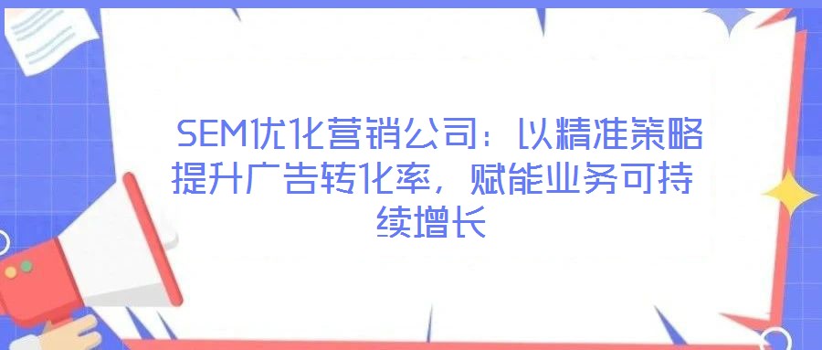  SEM優(yōu)化營銷公司：以精準(zhǔn)策略提升廣告轉(zhuǎn)化率，賦能業(yè)務(wù)可持續(xù)增長