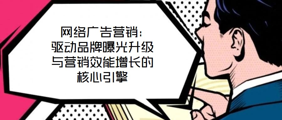  網(wǎng)絡廣告營銷：驅動品牌曝光升級與營銷效能增長的核心引擎