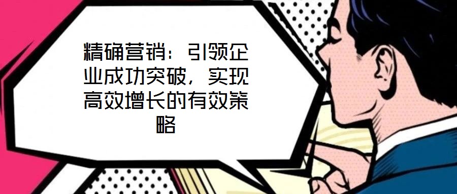 精確營銷：引領(lǐng)企業(yè)成功突破，實現(xiàn)高效增長的有效策略