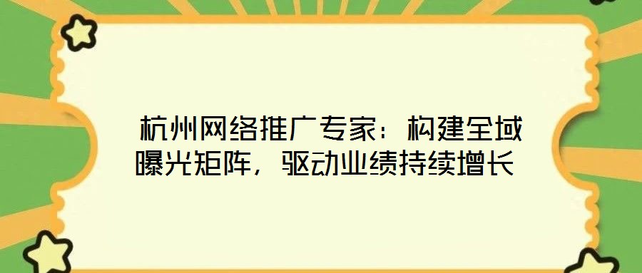  杭州網(wǎng)絡(luò)推廣專家：構(gòu)建全域曝光矩陣，驅(qū)動(dòng)業(yè)績(jī)持續(xù)增長(zhǎng)