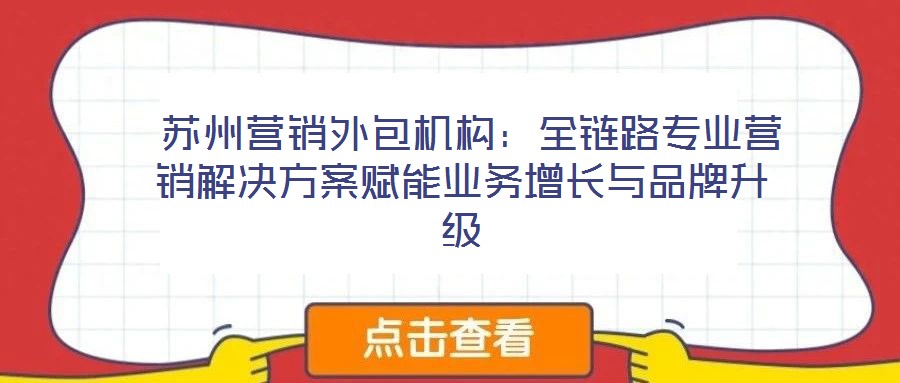  蘇州營銷外包機構：全鏈路專業(yè)營銷解決方案賦能業(yè)務增長與品牌升級