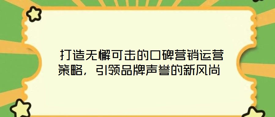  打造無懈可擊的口碑營銷運(yùn)營策略，引領(lǐng)品牌聲譽(yù)的新風(fēng)尚