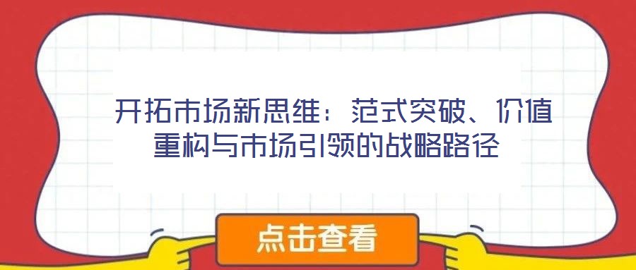  開拓市場(chǎng)新思維：范式突破、價(jià)值重構(gòu)與市場(chǎng)引領(lǐng)的戰(zhàn)略路徑