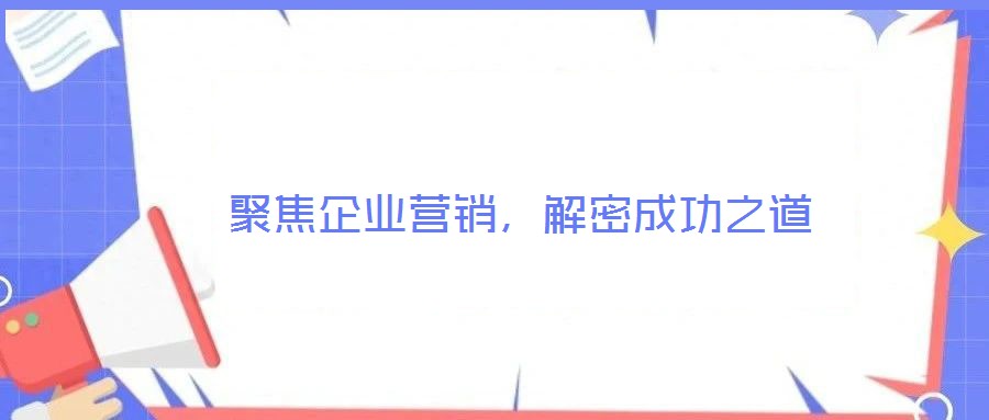 聚焦企業(yè)營銷，解密成功之道