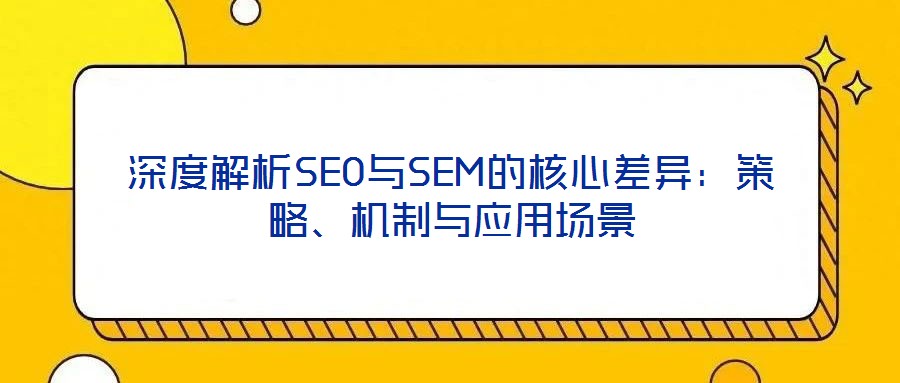 深度解析SEO與SEM的核心差異：策略、機制與應(yīng)用場景
