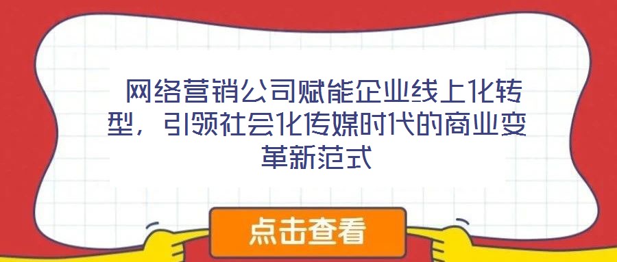  網(wǎng)絡(luò)營(yíng)銷公司賦能企業(yè)線上化轉(zhuǎn)型，引領(lǐng)社會(huì)化傳媒時(shí)代的商業(yè)變革新范式