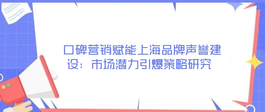  口碑營銷賦能上海品牌聲譽(yù)建設(shè)：市場潛力引爆策略研究