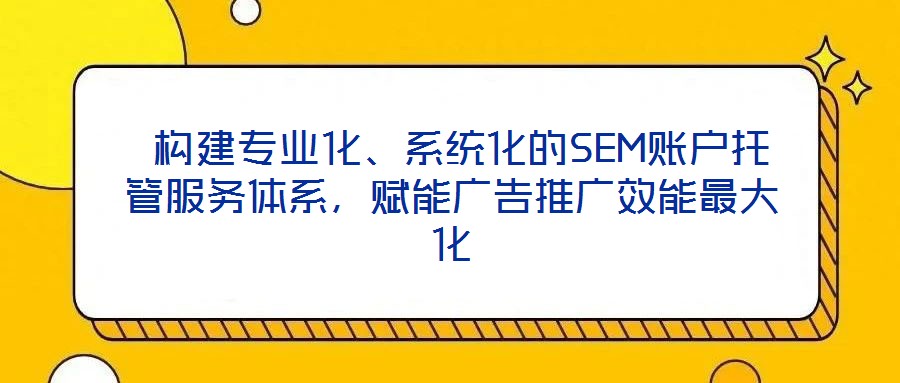  構(gòu)建專業(yè)化、系統(tǒng)化的SEM賬戶托管服務(wù)體系，賦能廣告推廣效能最大化