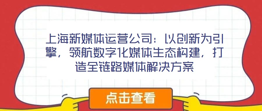 上海新媒體運(yùn)營(yíng)公司：以創(chuàng)新為引擎，領(lǐng)航數(shù)字化媒體生態(tài)構(gòu)建，打造全鏈路媒體解決方案