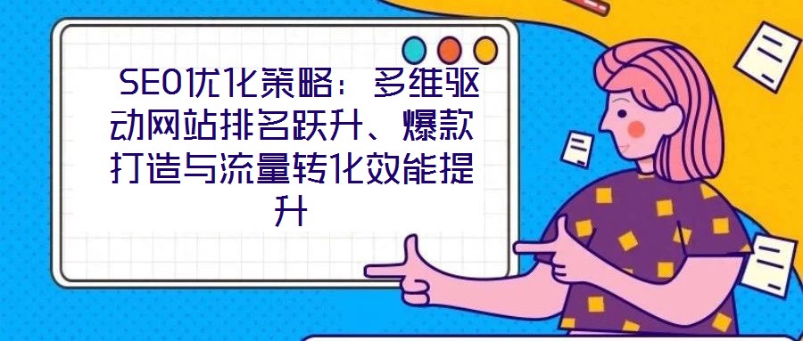  SEO優(yōu)化策略：多維驅(qū)動網(wǎng)站排名躍升、爆款打造與流量轉(zhuǎn)化效能提升