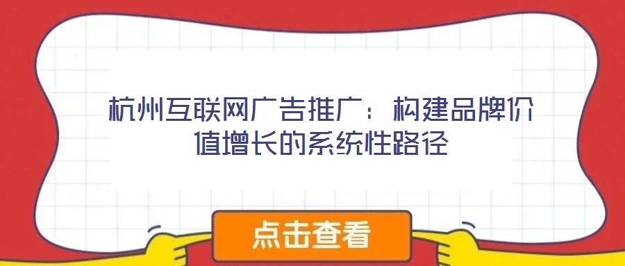 杭州互聯(lián)網廣告推廣：構建品牌價值增長的系統(tǒng)性路徑