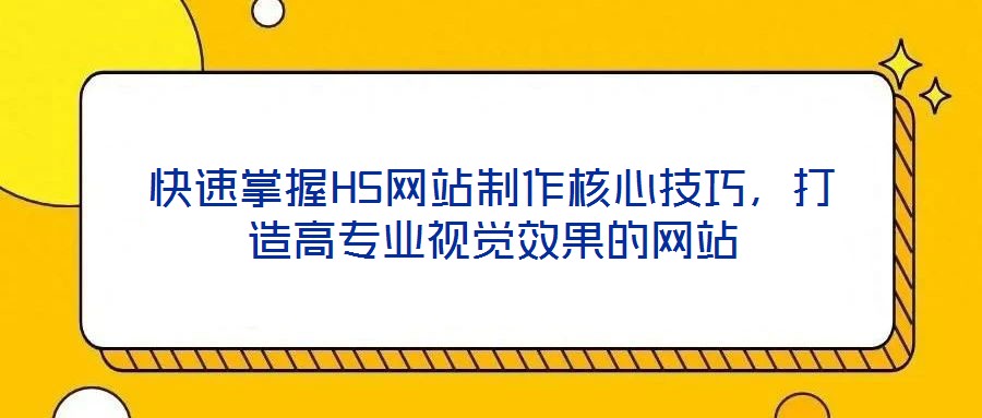 快速掌握H5網站制作核心技巧，打造高專業(yè)視覺效果的網站