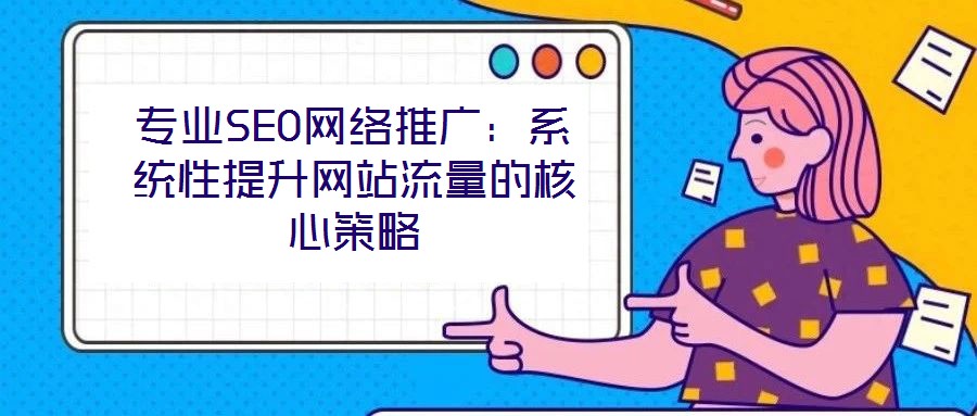 專業(yè)SEO網絡推廣：系統性提升網站流量的核心策略