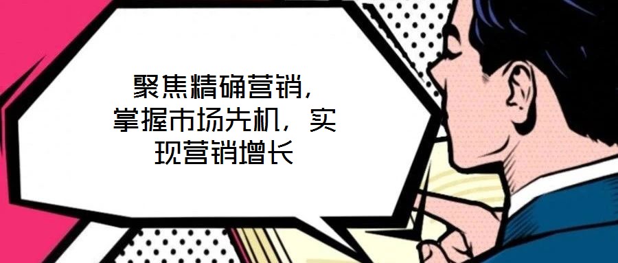  聚焦精確營銷，掌握市場先機，實現(xiàn)營銷增長